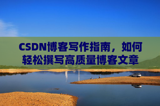 CSDN博客写作指南，如何轻松撰写高质量博客文章